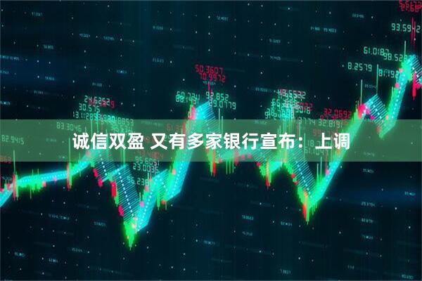诚信双盈 又有多家银行宣布：上调