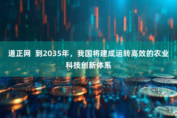 道正网  到2035年，我国将建成运转高效的农业科技创新体系