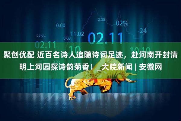 聚创优配 近百名诗人追随诗词足迹，赴河南开封清明上河园探诗韵菊香！_大皖新闻 | 安徽网