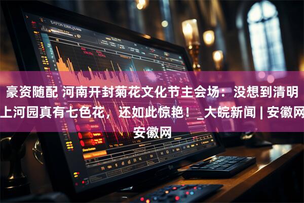 豪资随配 河南开封菊花文化节主会场：没想到清明上河园真有七色花，还如此惊艳！_大皖新闻 | 安徽网