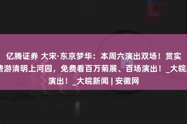 亿腾证券 大宋·东京梦华：本周六演出双场！赏实景演出可免费游清明上河园，免费看百万菊展、百场演出！_大皖新闻 | 安徽网