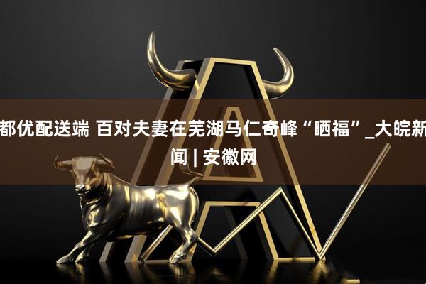 都优配送端 百对夫妻在芜湖马仁奇峰“晒福”_大皖新闻 | 安徽网