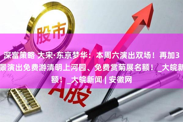 深富策略 大宋·东京梦华：本周六演出双场！再加3000个赏实景演出免费游清明上河园、免费赏菊展名额！_大皖新闻 | 安徽网
