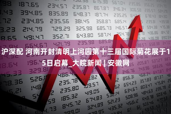 沪深配 河南开封清明上河园第十三届国际菊花展于15日启幕_大皖新闻 | 安徽网