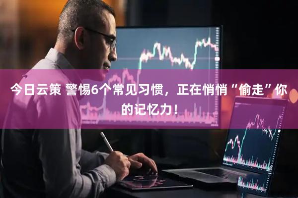 今日云策 警惕6个常见习惯，正在悄悄“偷走”你的记忆力！