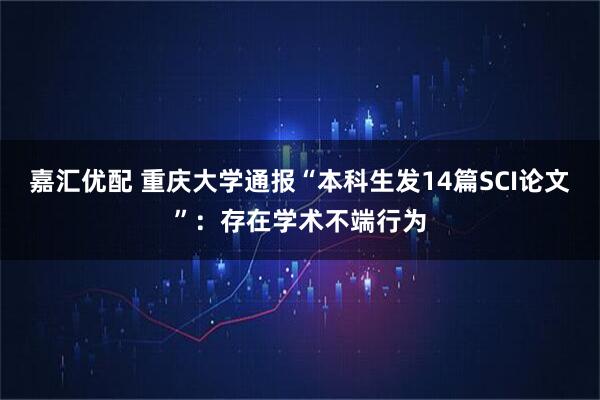 嘉汇优配 重庆大学通报“本科生发14篇SCI论文”：存在学术不端行为