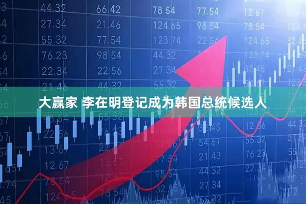 大赢家 李在明登记成为韩国总统候选人