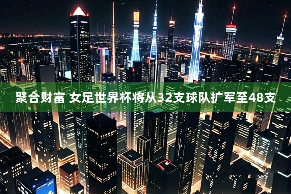 聚合财富 女足世界杯将从32支球队扩军至48支