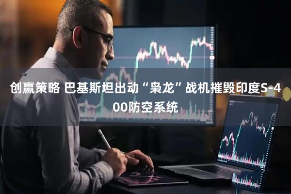 创赢策略 巴基斯坦出动“枭龙”战机摧毁印度S-400防空系统