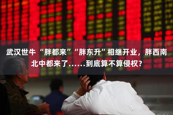 武汉世牛 “胖都来”“胖东升”相继开业，胖西南北中都来了……到底算不算侵权？