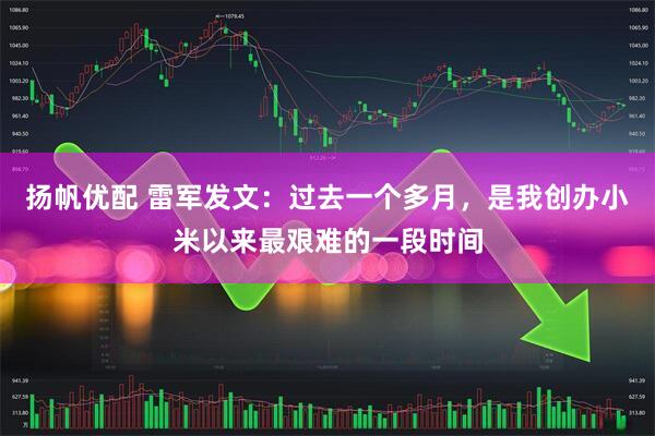 扬帆优配 雷军发文：过去一个多月，是我创办小米以来最艰难的一段时间