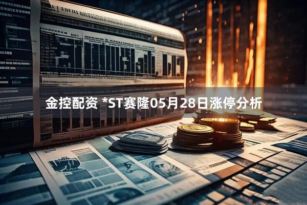 金控配资 *ST赛隆05月28日涨停分析