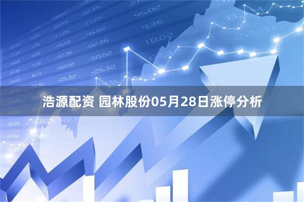 浩源配资 园林股份05月28日涨停分析