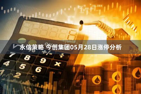 永信策略 今创集团05月28日涨停分析