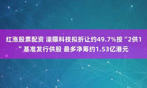 红涨股票配资 濠暻科技拟折让约49.7%按“2供1”基准发行供股 最多净筹约1.53亿港元