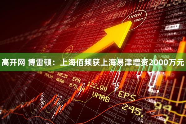 高开网 博雷顿：上海佰频获上海易津增资2000万元