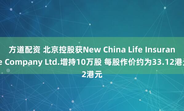 方道配资 北京控股获New China Life Insurance Company Ltd.增持10万股 每股作价约为33.12港元