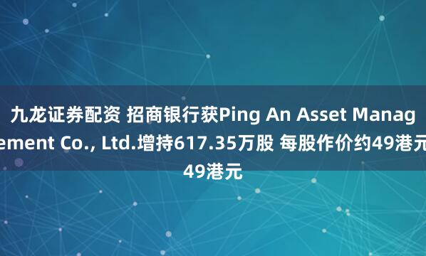九龙证券配资 招商银行获Ping An Asset Management Co., Ltd.增持617.35万股 每股作价约49港元