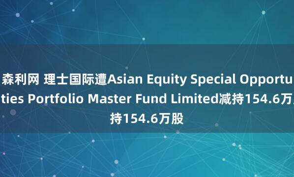 森利网 理士国际遭Asian Equity Special Opportunities Portfolio Master Fund Limited减持154.6万股