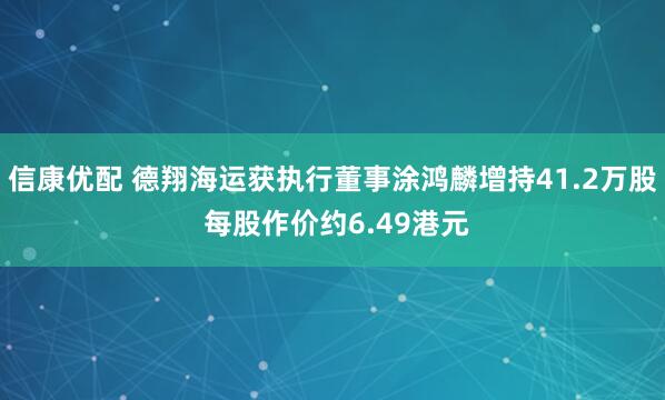 信康优配 德翔海运获执行董事涂鸿麟增持41.2万股 每股作价约6.49港元
