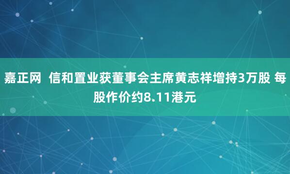 嘉正网  信和置业获董事会主席黄志祥增持3万股 每股作价约8.11港元