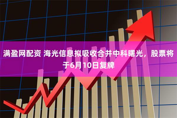 满盈网配资 海光信息拟吸收合并中科曙光，股票将于6月10日复牌
