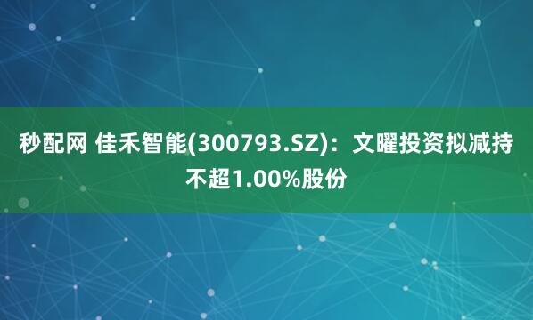 秒配网 佳禾智能(300793.SZ)：文曜投资拟减持不超1.00%股份