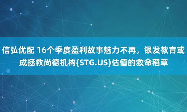 信弘优配 16个季度盈利故事魅力不再，银发教育或成拯救尚德机构(STG.US)估值的救命稻草