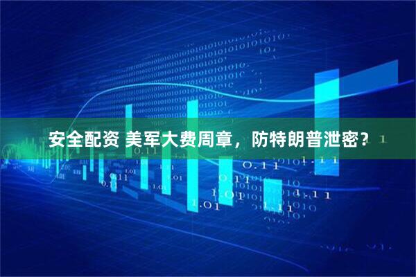安全配资 美军大费周章，防特朗普泄密？