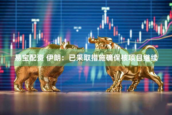 易宝配资 伊朗：已采取措施确保核项目继续