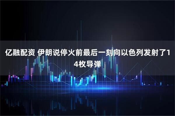 亿融配资 伊朗说停火前最后一刻向以色列发射了14枚导弹