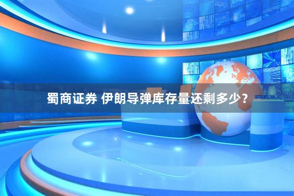 蜀商证券 伊朗导弹库存量还剩多少？