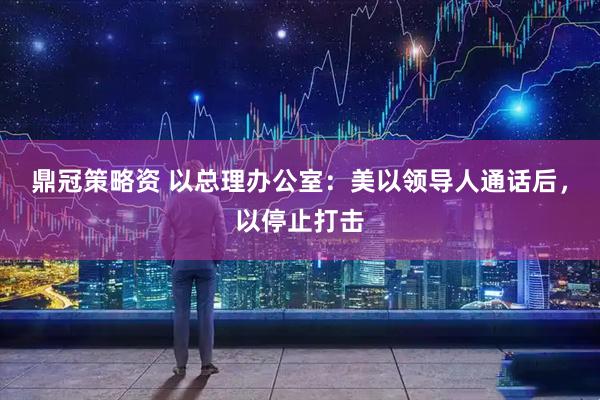 鼎冠策略资 以总理办公室：美以领导人通话后，以停止打击