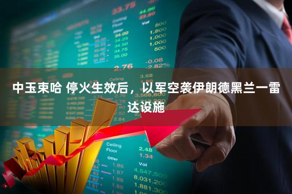 中玉束哈 停火生效后，以军空袭伊朗德黑兰一雷达设施