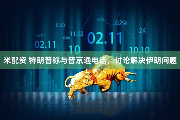 米配资 特朗普称与普京通电话，讨论解决伊朗问题