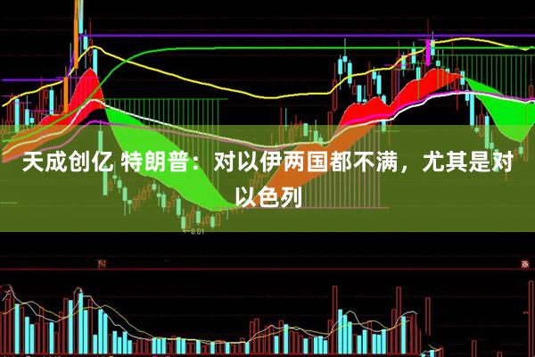 天成创亿 特朗普：对以伊两国都不满，尤其是对以色列