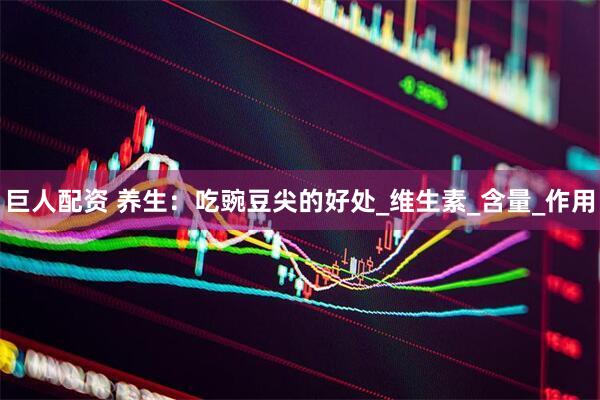 巨人配资 养生：吃豌豆尖的好处_维生素_含量_作用
