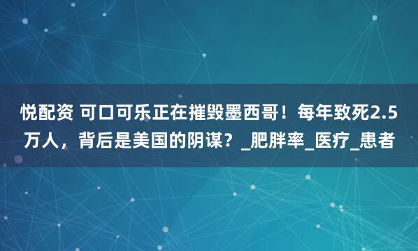 悦配资 可口可乐正在摧毁墨西哥！每年致死2.5万人，背后是美国的阴谋？_肥胖率_医疗_患者