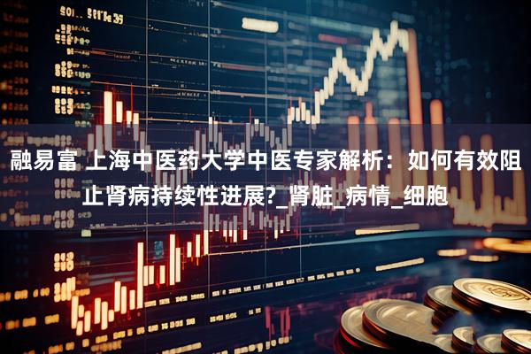 融易富 上海中医药大学中医专家解析：如何有效阻止肾病持续性进展?_肾脏_病情_细胞