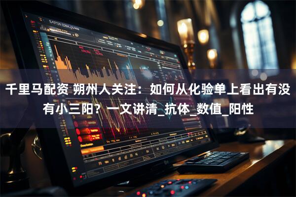 千里马配资 朔州人关注：如何从化验单上看出有没有小三阳？一文讲清_抗体_数值_阳性