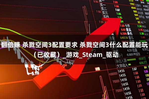 翻倍赚 杀戮空间3配置要求 杀戮空间3什么配置能玩（已收藏）_游戏_Steam_驱动