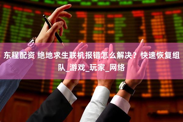 东程配资 绝地求生联机报错怎么解决？快速恢复组队_游戏_玩家_网络