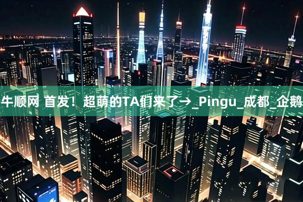 牛顺网 首发！超萌的TA们来了→_Pingu_成都_企鹅