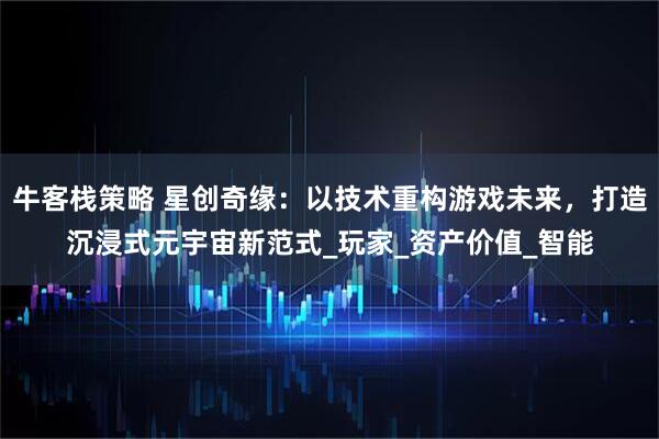 牛客栈策略 星创奇缘：以技术重构游戏未来，打造沉浸式元宇宙新范式_玩家_资产价值_智能