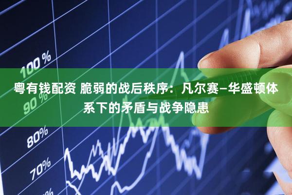 粤有钱配资 脆弱的战后秩序：凡尔赛—华盛顿体系下的矛盾与战争隐患