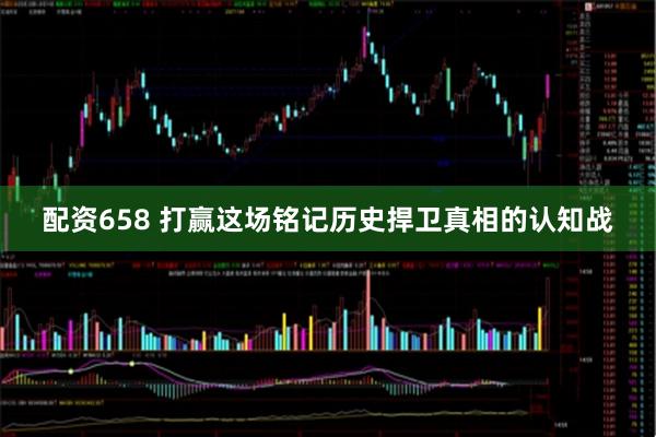 配资658 打赢这场铭记历史捍卫真相的认知战