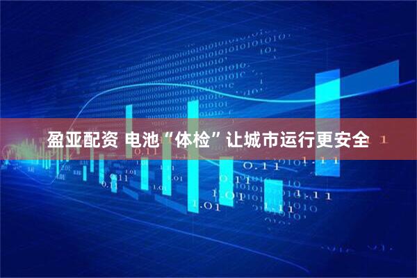 盈亚配资 电池“体检”让城市运行更安全