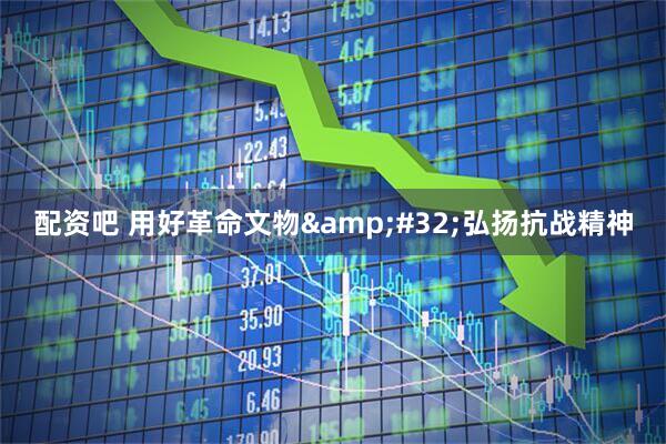 配资吧 用好革命文物&#32;弘扬抗战精神
