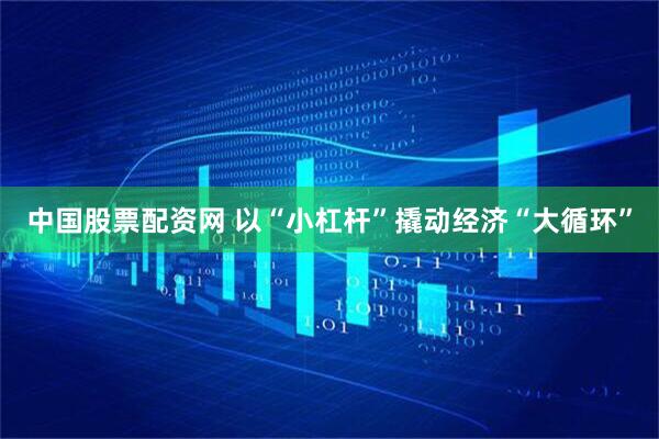 中国股票配资网 以“小杠杆”撬动经济“大循环”